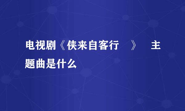 电视剧《侠来自客行 》 主题曲是什么