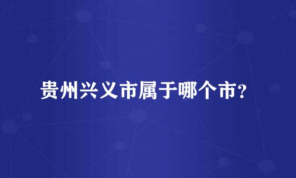 贵州兴义市属于哪个市？