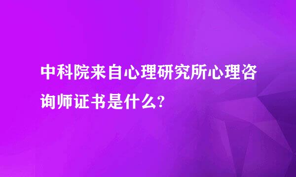 中科院来自心理研究所心理咨询师证书是什么?