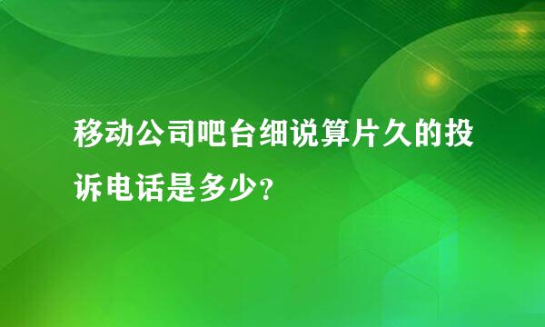 移动公司吧台细说算片久的投诉电话是多少？