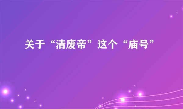 关于“清废帝”这个“庙号”