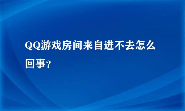QQ游戏房间来自进不去怎么回事？
