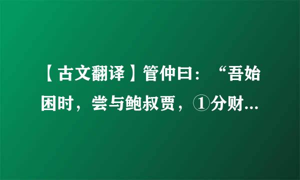 【古文翻译】管仲曰：“吾始困时，尝与鲍叔贾，①分财利多自与……乙重神