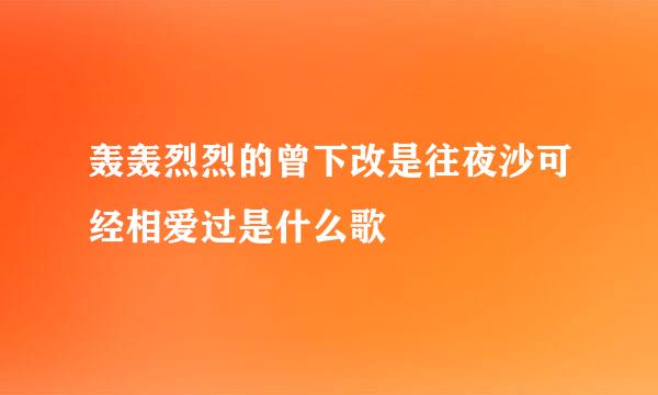 轰轰烈烈的曾下改是往夜沙可经相爱过是什么歌