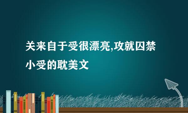 关来自于受很漂亮,攻就囚禁小受的耽美文