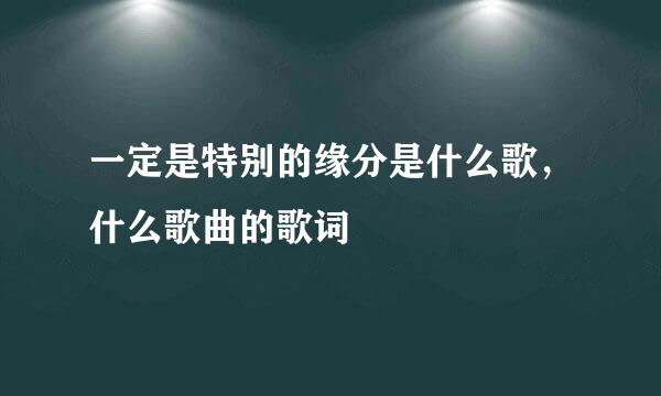 一定是特别的缘分是什么歌，什么歌曲的歌词