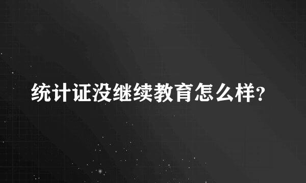统计证没继续教育怎么样？
