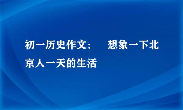 初一历史作文： 想象一下北京人一天的生活