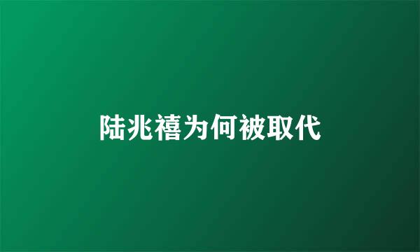 陆兆禧为何被取代