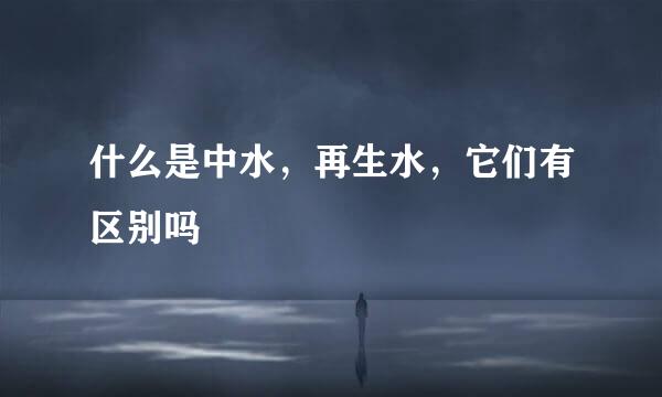 什么是中水，再生水，它们有区别吗