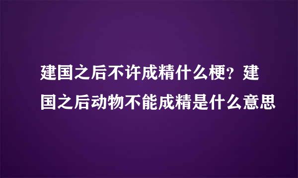 建国之后不许成精什么梗？建国之后动物不能成精是什么意思