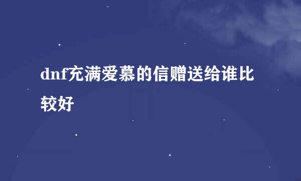 dnf充满爱慕的信赠送给谁比较好