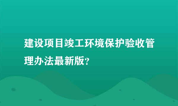 建设项目竣工环境保护验收管理办法最新版？