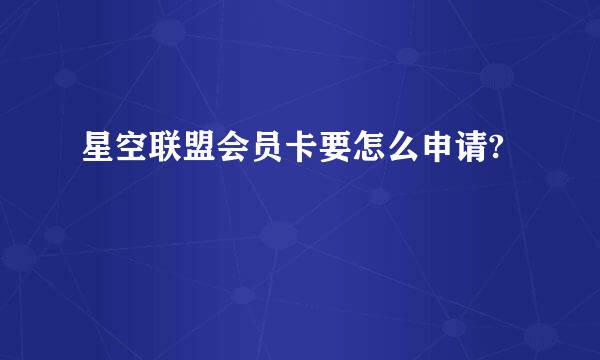 星空联盟会员卡要怎么申请?