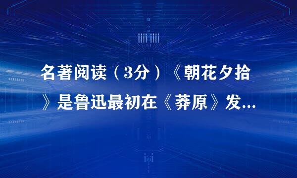 名著阅读（3分）《朝花夕拾》是鲁迅最初在《莽原》发表时，题为           &nbs...