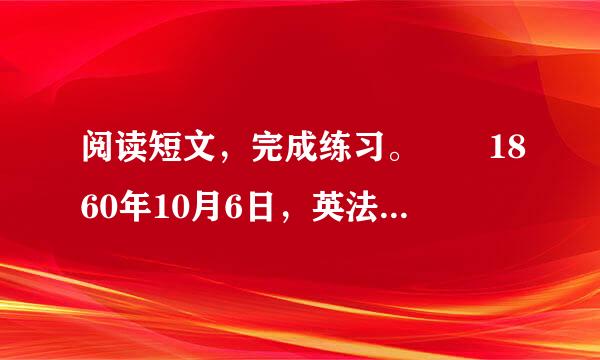 阅读短文，完成练习。  1860年10月6日，英法联军侵入北京，进入圆明园。他们把园内凡是能拿走的东西，统统拿走；拿不动的，就用大车或牲口搬运；实在运不走的来自，就任意破坏、毁掉。为了销毁罪证，10月18日和19日，三千多名侵略者奉命在园内放火。大火连烧三天，烟云360问答笼罩了整个北京城。我国这一跑阿审节系园林艺术的瑰宝