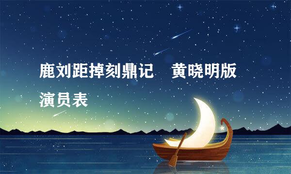 鹿刘距掉刻鼎记 黄晓明版 演员表