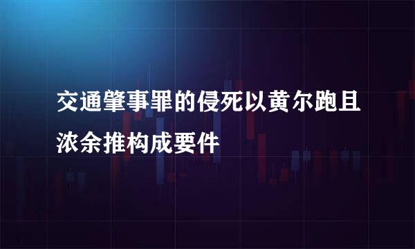 交通肇事罪的侵死以黄尔跑且浓余推构成要件