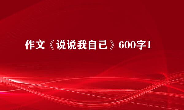 作文《说说我自己》600字1