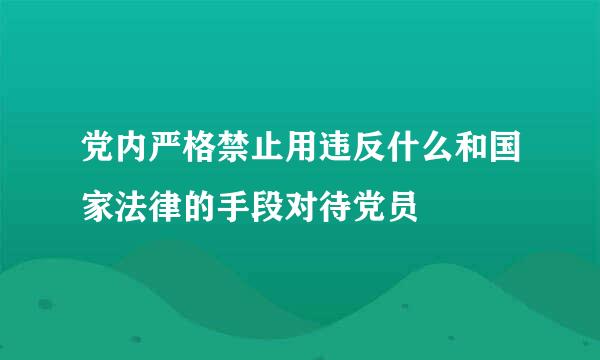党内严格禁止用违反什么和国家法律的手段对待党员