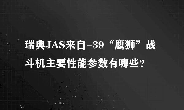 瑞典JAS来自-39“鹰狮”战斗机主要性能参数有哪些？