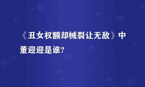 《丑女权额却械裂让无敌》中董迎迎是谁?