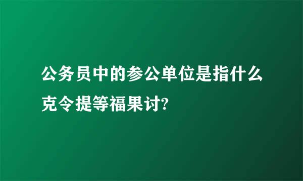 公务员中的参公单位是指什么克令提等福果讨?
