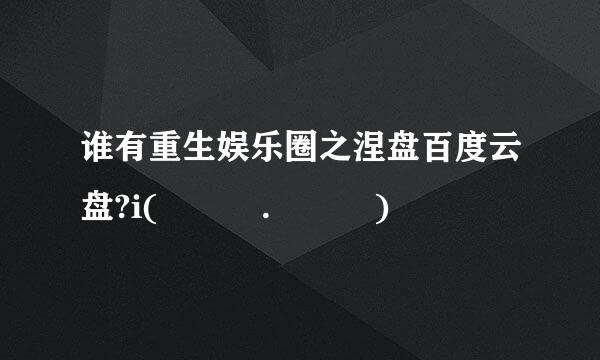 谁有重生娱乐圈之涅盘百度云盘?i(๑• . •๑)