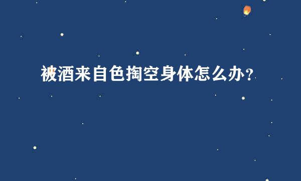 被酒来自色掏空身体怎么办？