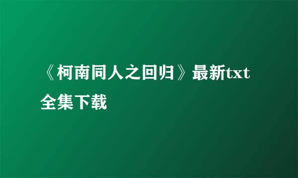 《柯南同人之回归》最新txt全集下载