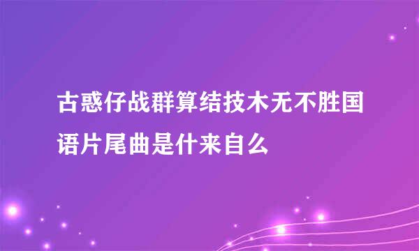 古惑仔战群算结技木无不胜国语片尾曲是什来自么