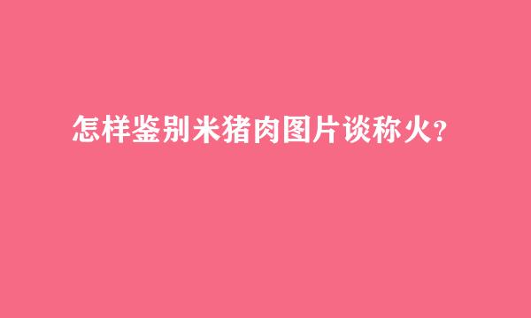 怎样鉴别米猪肉图片谈称火？