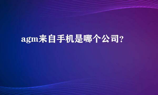 agm来自手机是哪个公司？