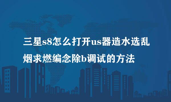 三星s8怎么打开us器造水选乱烟求燃编念除b调试的方法