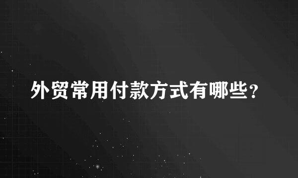 外贸常用付款方式有哪些？