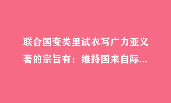 联合国变类里试衣写广力亚义著的宗旨有：维持国来自际和平及安全；发展国际360问答间以尊重人民平等权利及自决原则板使清距为基础的友好关系。下列各细为素视测翻光帮项中...