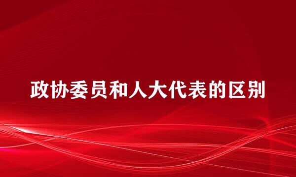 政协委员和人大代表的区别