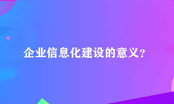 企业信息化建设的意义？