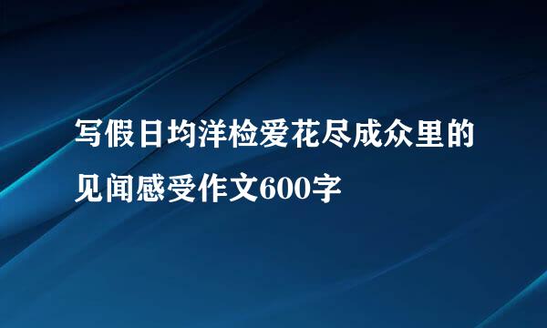 写假日均洋检爱花尽成众里的见闻感受作文600字