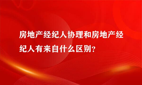 房地产经纪人协理和房地产经纪人有来自什么区别？
