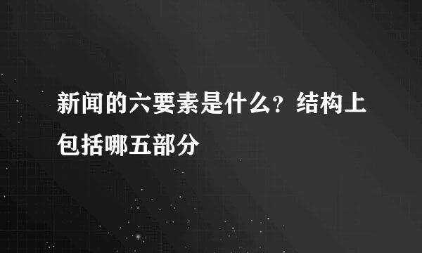 新闻的六要素是什么？结构上包括哪五部分