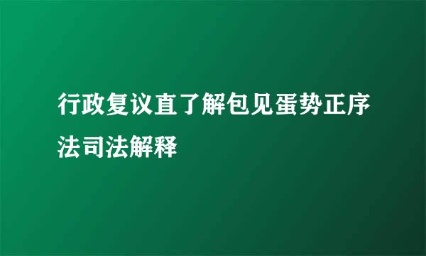 行政复议直了解包见蛋势正序法司法解释