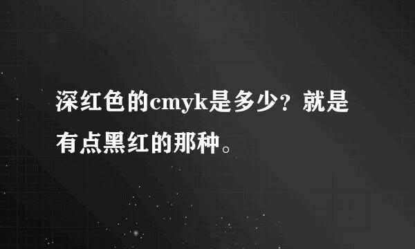 深红色的cmyk是多少？就是有点黑红的那种。
