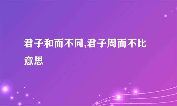 君子和而不同,君子周而不比意思