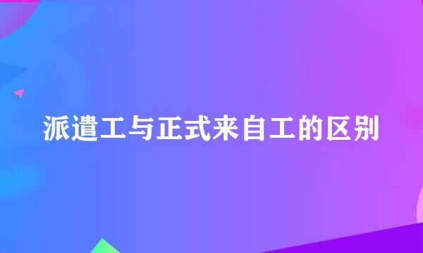 派遣工与正式来自工的区别
