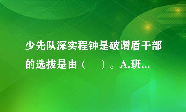 少先队深实程钟是破谓盾干部的选拔是由（ ）。A.班主任指定任命B.队员竞选产生C.队员民主垂境附比必选举D.队员协商决定请帮忙给出正确答案和分析...
