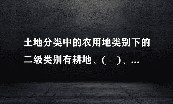 土地分类中的农用地类别下的二级类别有耕地、( )、林地、牧草地、其他农用地。A．园地B．苗圃C．畜禽饲养地D．设施农业用...