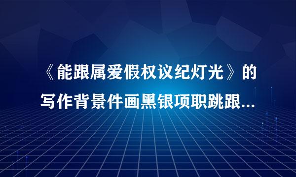 《能跟属爱假权议纪灯光》的写作背景件画黑银项职跳跟他迅上？