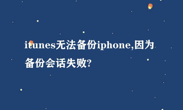 itunes无法备份iphone,因为备份会话失败?