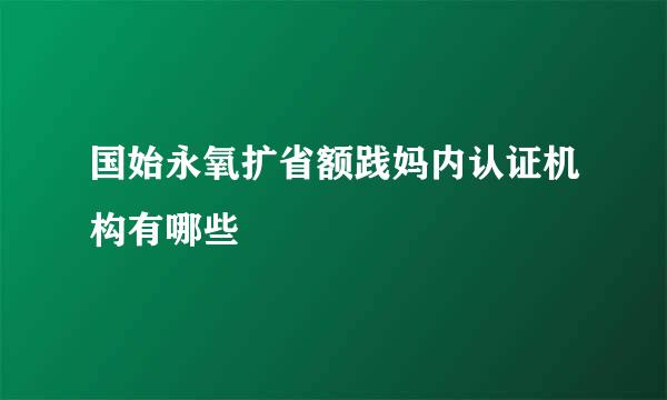 国始永氧扩省额践妈内认证机构有哪些